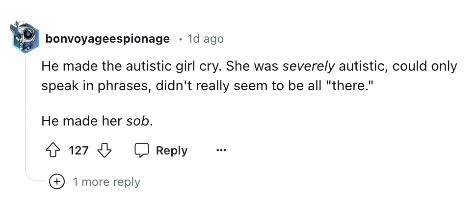 number - bonvoyageespionage . 1d ago He made the autistic girl cry. She was severely autistic, could only speak in phrases, didn't really seem to be all "there." He made her sob. 127 1 more